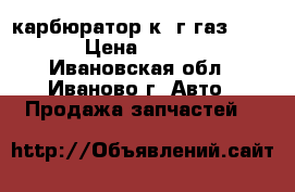 карбюратор к22г газ-51,63 › Цена ­ 3 000 - Ивановская обл., Иваново г. Авто » Продажа запчастей   